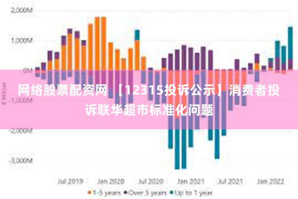 网络股票配资网 【12315投诉公示】消费者投诉联华超市标准化问题