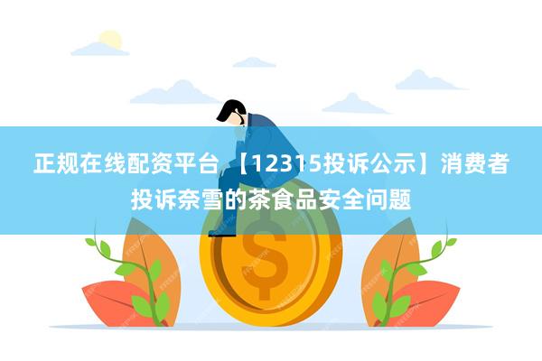 正规在线配资平台 【12315投诉公示】消费者投诉奈雪的茶食品安全问题