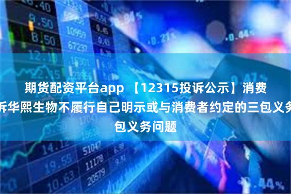 期货配资平台app 【12315投诉公示】消费者投诉华熙生物不履行自己明示或与消费者约定的三包义务问题