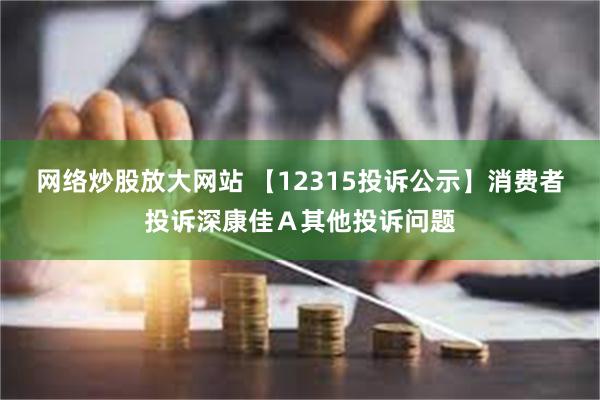 网络炒股放大网站 【12315投诉公示】消费者投诉深康佳Ａ其他投诉问题