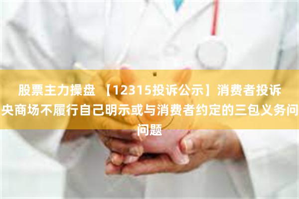 股票主力操盘 【12315投诉公示】消费者投诉中央商场不履行自己明示或与消费者约定的三包义务问题