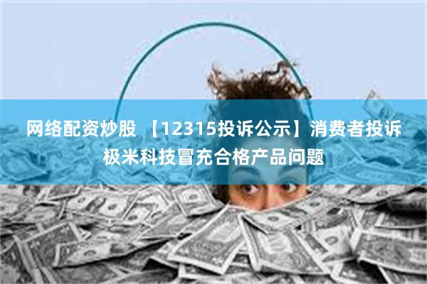 网络配资炒股 【12315投诉公示】消费者投诉极米科技冒充合格产品问题