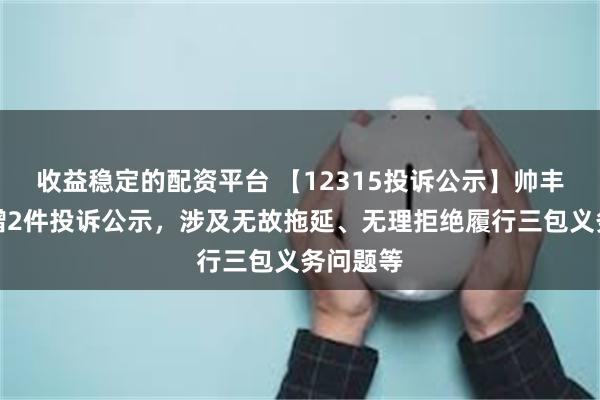 收益稳定的配资平台 【12315投诉公示】帅丰电器新增2件投诉公示，涉及无故拖延、无理拒绝履行三包义务问题等