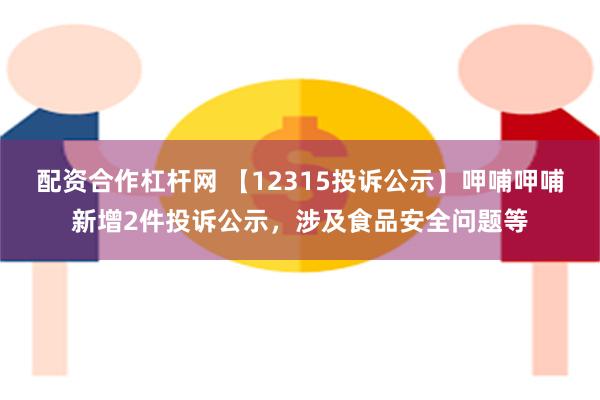 配资合作杠杆网 【12315投诉公示】呷哺呷哺新增2件投诉公示，涉及食品安全问题等