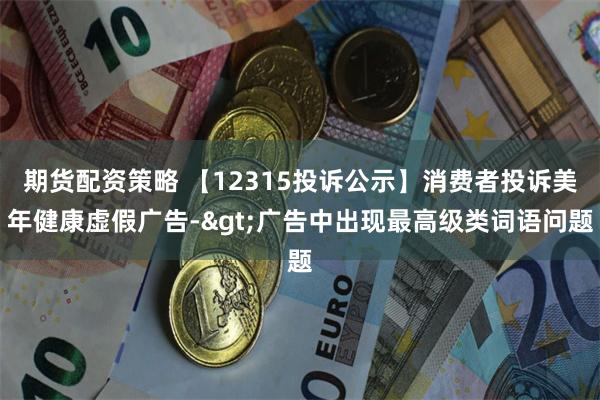 期货配资策略 【12315投诉公示】消费者投诉美年健康虚假广告->广告中出现最高级类词语问题