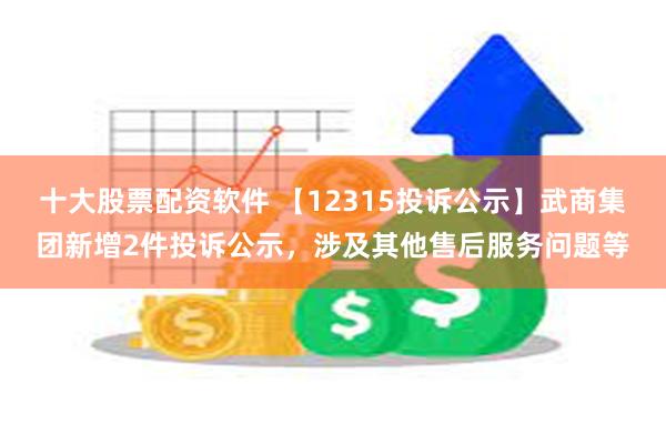 十大股票配资软件 【12315投诉公示】武商集团新增2件投诉公示，涉及其他售后服务问题等