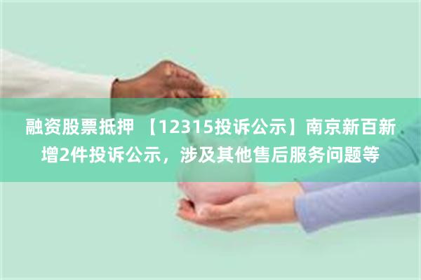 融资股票抵押 【12315投诉公示】南京新百新增2件投诉公示，涉及其他售后服务问题等