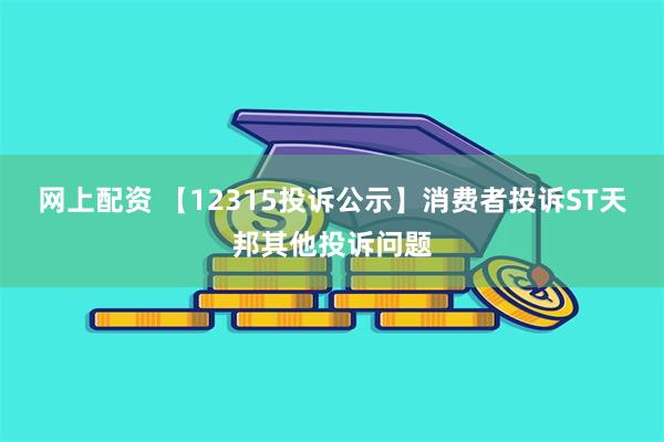 网上配资 【12315投诉公示】消费者投诉ST天邦其他投诉问题