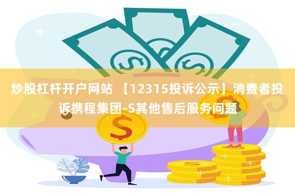 炒股杠杆开户网站 【12315投诉公示】消费者投诉携程集团-S其他售后服务问题