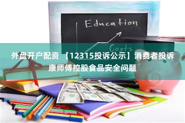 外盘开户配资 【12315投诉公示】消费者投诉康师傅控股食品安全问题