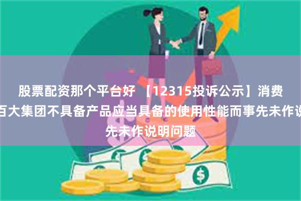 股票配资那个平台好 【12315投诉公示】消费者投诉百大集团不具备产品应当具备的使用性能而事先未作说明问题