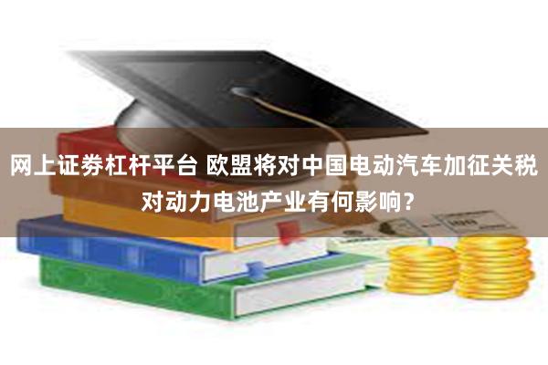 网上证劵杠杆平台 欧盟将对中国电动汽车加征关税 对动力电池产业有何影响？