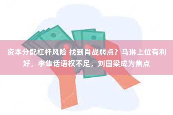 资本分配杠杆风险 找到肖战弱点？马琳上位有利好，李隼话语权不足，刘国梁成为焦点