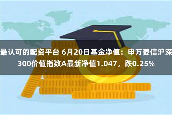 最认可的配资平台 6月20日基金净值：申万菱信沪深300价值指数A最新净值1.047，跌0.25%