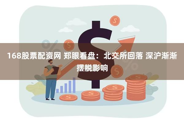 168股票配资网 郑眼看盘：北交所回落 深沪渐渐摆脱影响