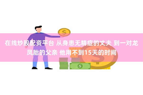 在线炒股配资平台 从身患无精症的丈夫 到一对龙凤胎的父亲 他用不到15天的时间