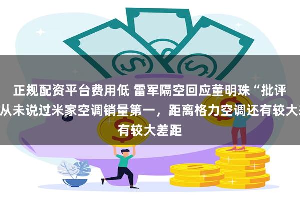 正规配资平台费用低 雷军隔空回应董明珠“批评”：从未说过米家空调销量第一，距离格力空调还有较大差距