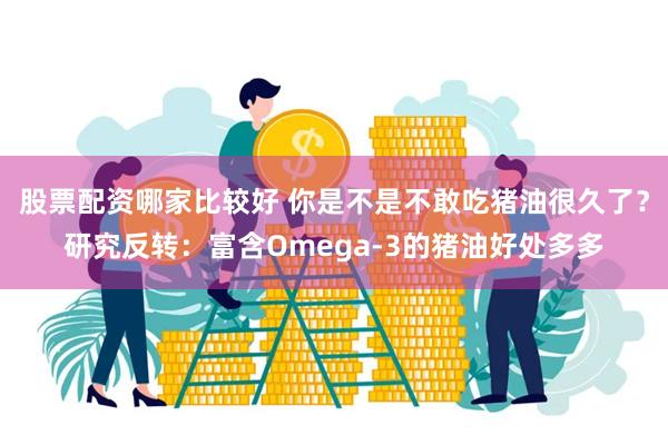 股票配资哪家比较好 你是不是不敢吃猪油很久了？研究反转：富含Omega-3的猪油好处多多