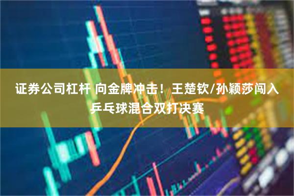 证券公司杠杆 向金牌冲击！王楚钦/孙颖莎闯入乒乓球混合双打决赛