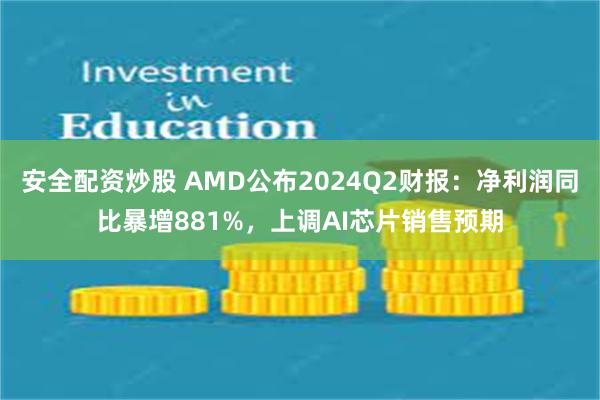 安全配资炒股 AMD公布2024Q2财报：净利润同比暴增881%，上调AI芯片销售预期