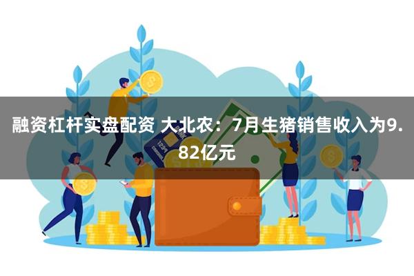 融资杠杆实盘配资 大北农：7月生猪销售收入为9.82亿元