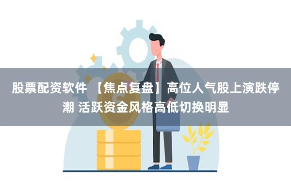 股票配资软件 【焦点复盘】高位人气股上演跌停潮 活跃资金风格高低切换明显