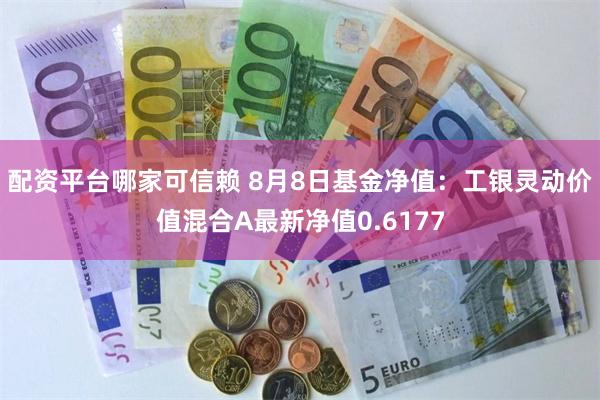 配资平台哪家可信赖 8月8日基金净值：工银灵动价值混合A最新净值0.6177