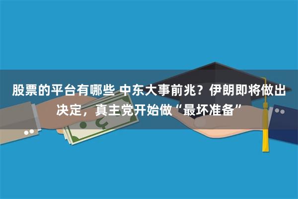 股票的平台有哪些 中东大事前兆？伊朗即将做出决定，真主党开始做“最坏准备”