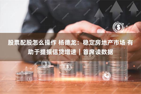 股票配股怎么操作 杨德龙：稳定房地产市场 有助于提振信贷增速｜首席读数据