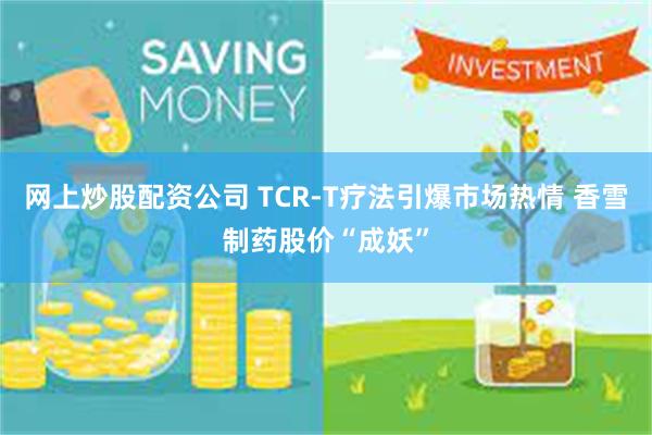 网上炒股配资公司 TCR-T疗法引爆市场热情 香雪制药股价“成妖”