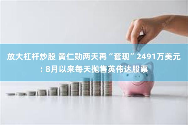 放大杠杆炒股 黄仁勋两天再“套现”2491万美元: 8月以来每天抛售英伟达股票