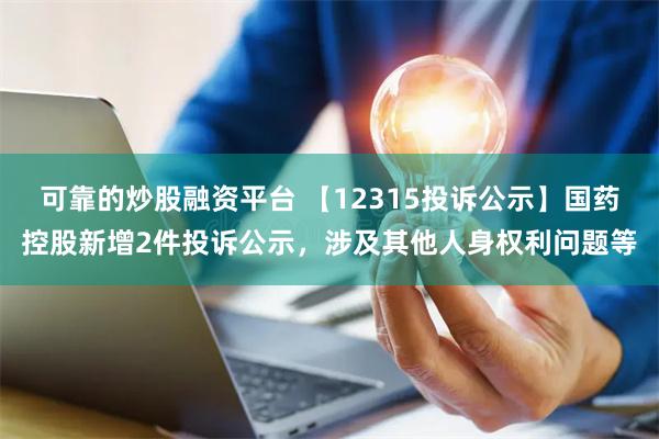 可靠的炒股融资平台 【12315投诉公示】国药控股新增2件投诉公示，涉及其他人身权利问题等