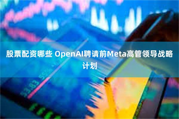 股票配资哪些 OpenAI聘请前Meta高管领导战略计划