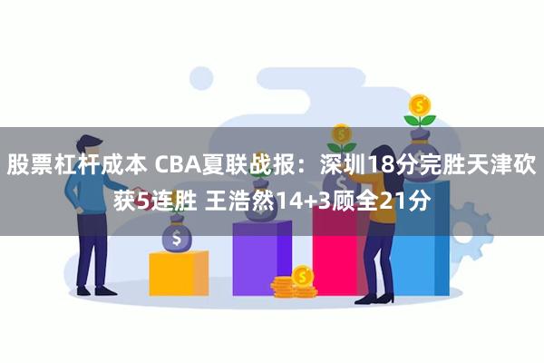 股票杠杆成本 CBA夏联战报：深圳18分完胜天津砍获5连胜 王浩然14+3顾全21分