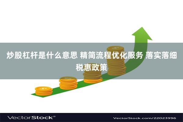 炒股杠杆是什么意思 精简流程优化服务 落实落细税惠政策