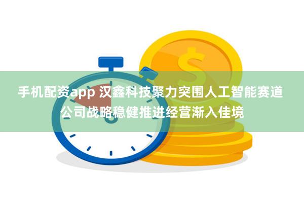 手机配资app 汉鑫科技聚力突围人工智能赛道 公司战略稳健推进经营渐入佳境