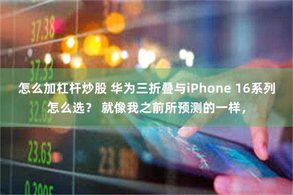 怎么加杠杆炒股 华为三折叠与iPhone 16系列怎么选？ 就像我之前所预测的一样，