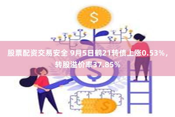 股票配资交易安全 9月5日鹤21转债上涨0.53%，转股溢价率37.85%