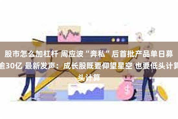 股市怎么加杠杆 周应波“奔私”后首批产品单日募逾30亿 最新发声：成长股既要仰望星空 也要低头计算