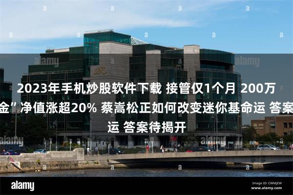 2023年手机炒股软件下载 接管仅1个月 200万“壳基金”净值涨超20% 蔡嵩松正如何改变迷你基命运 答案待揭开