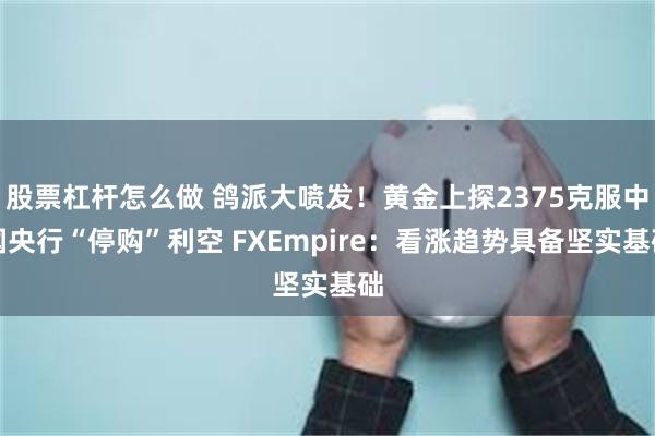 股票杠杆怎么做 鸽派大喷发！黄金上探2375克服中国央行“停购”利空 FXEmpire：看涨趋势具备坚实基础