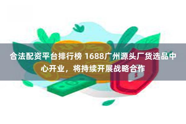 合法配资平台排行榜 1688广州源头厂货选品中心开业，将持续开展战略合作