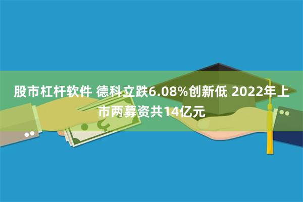 股市杠杆软件 德科立跌6.08%创新低 2022年上市两募资共14亿元