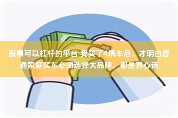 股票可以杠杆的平台 我买了4辆车后，才明白普通家庭买车必须选择大品牌，都是真心话