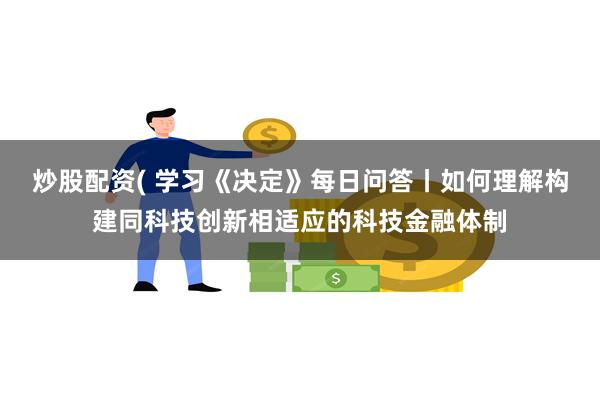 炒股配资( 学习《决定》每日问答丨如何理解构建同科技创新相适应的科技金融体制