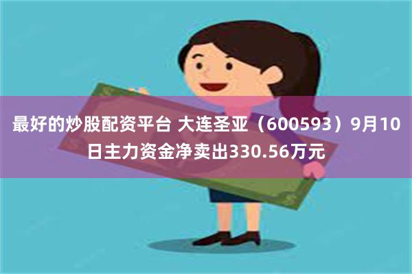 最好的炒股配资平台 大连圣亚（600593）9月10日主力资金净卖出330.56万元