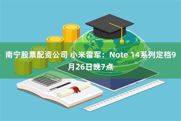 南宁股票配资公司 小米雷军：Note 14系列定档9月26日晚7点