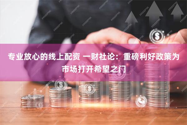 专业放心的线上配资 一财社论：重磅利好政策为市场打开希望之门