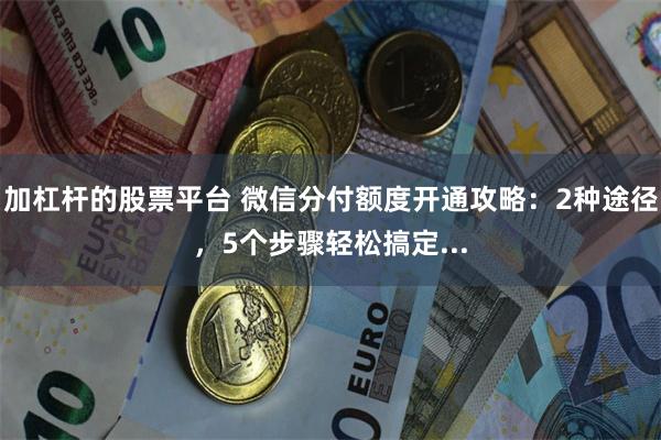 加杠杆的股票平台 微信分付额度开通攻略：2种途径，5个步骤轻松搞定...