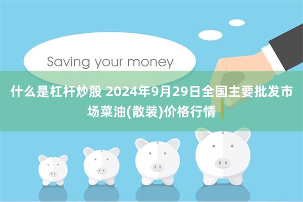 什么是杠杆炒股 2024年9月29日全国主要批发市场菜油(散装)价格行情